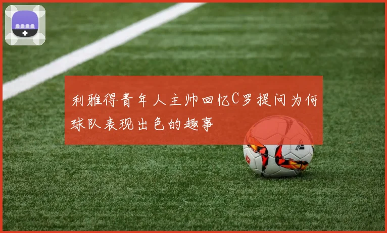 利雅得青年人主帅回忆C罗提问为何球队表现出色的趣事