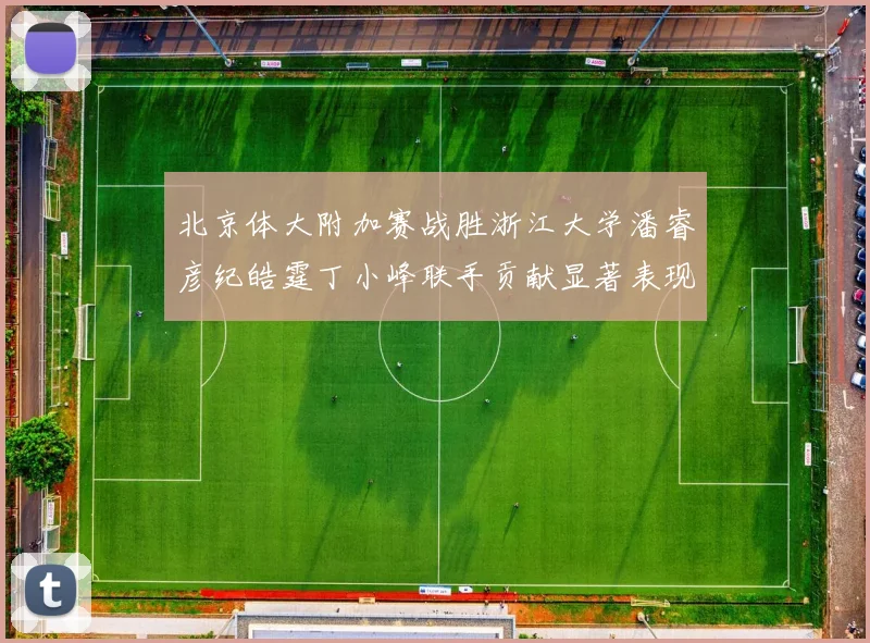 北京体大附加赛战胜浙江大学潘睿彦纪皓霆丁小峰联手贡献显著表现