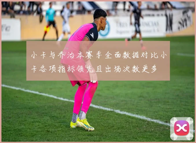小卡与乔治本赛季全面数据对比小卡各项指标领先且出场次数更多