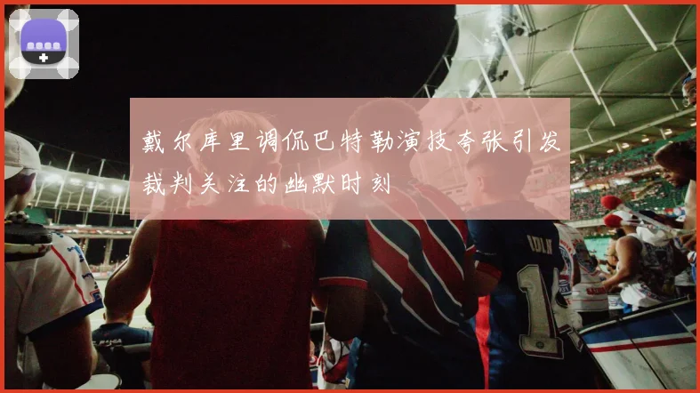 戴尔库里调侃巴特勒演技夸张引发裁判关注的幽默时刻