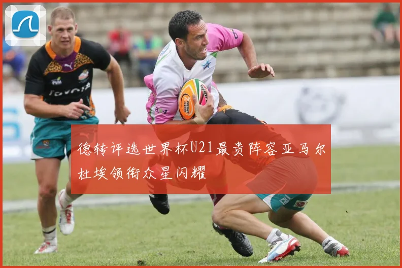 德转评选世界杯U21最贵阵容亚马尔杜埃领衔众星闪耀