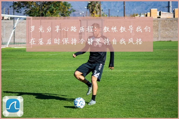 罗竞分享心路历程：教练教导我们在落后时保持冷静坚持自我风格