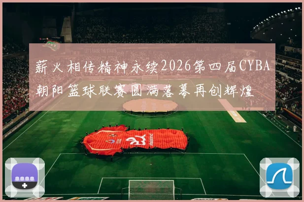 薪火相传精神永续2026第四届CYBA朝阳篮球联赛圆满落幕再创辉煌