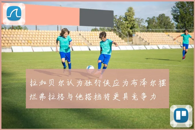 拉加贝尔认为独行侠应为布泽尔摆烂弗拉格与他搭档将更具竞争力