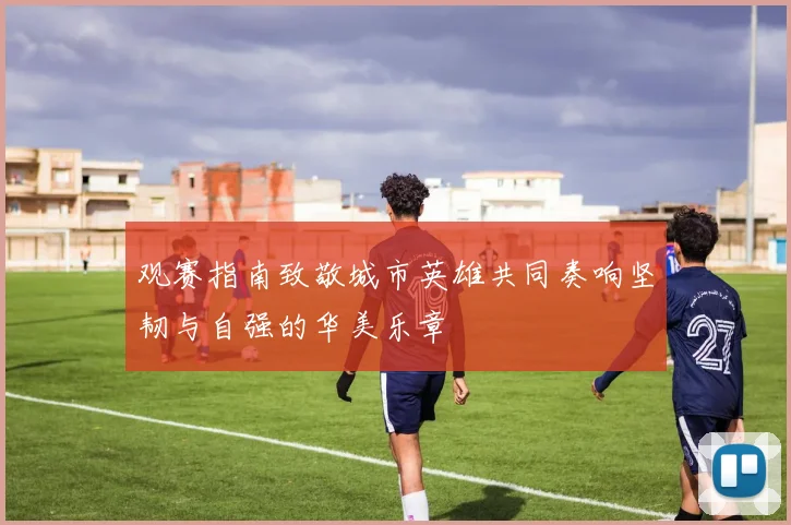 观赛指南致敬城市英雄共同奏响坚韧与自强的华美乐章