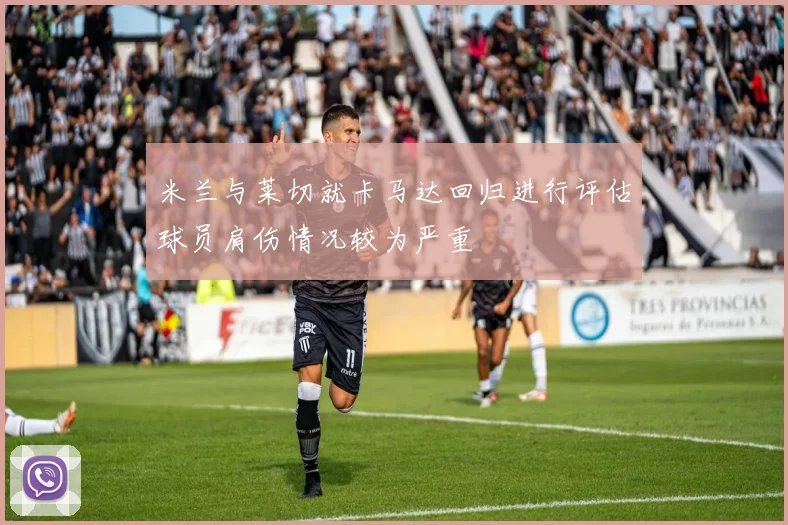米兰与莱切就卡马达回归进行评估球员肩伤情况较为严重