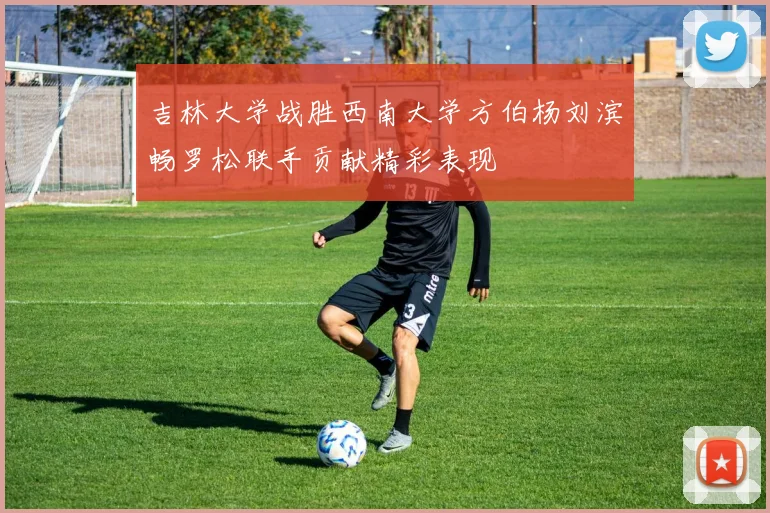 吉林大学战胜西南大学方伯杨刘滨畅罗松联手贡献精彩表现