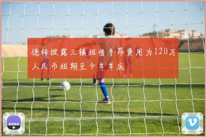 德转披露三镇租借李昂费用为120万人民币租期至今年年底