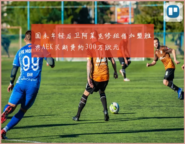 国米年轻后卫阿莱克修租借加盟雅典AEK买断费约300万欧元