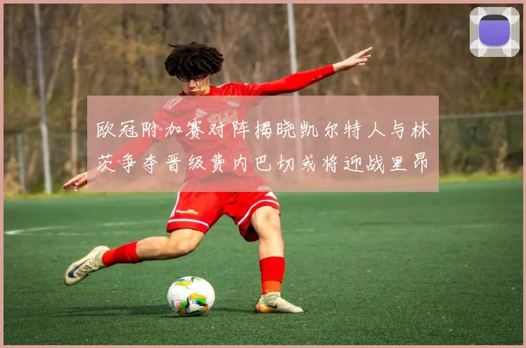 欧冠附加赛对阵揭晓凯尔特人与林茨争夺晋级费内巴切或将迎战里昂